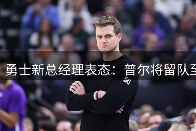 勇士新总经理表态：普尔将留队至少四年